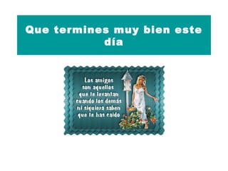 Que termines muy bien este
día
 