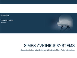February 2009
SIMEX AVIONICS SYSTEMS
Presented by
Shamaz Khan
Director
Specialists in Innovative Software & Hardware Flight Training Solutions
 