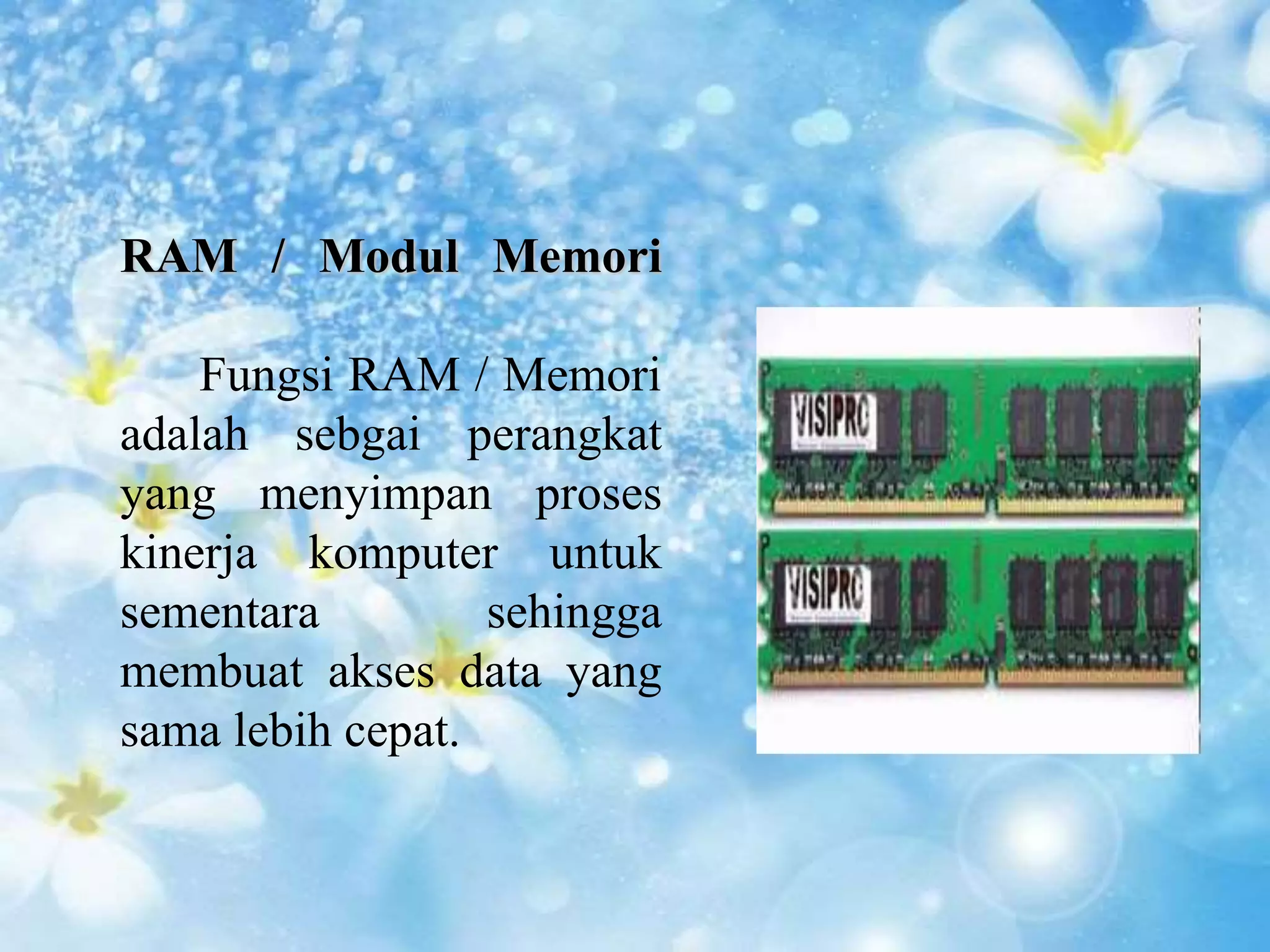 RAM / Modul Memori 
Fungsi RAM / Memori 
adalah sebgai perangkat 
yang menyimpan proses 
kinerja komputer untuk 
sementara sehingga 
membuat akses data yang 
sama lebih cepat. 
 