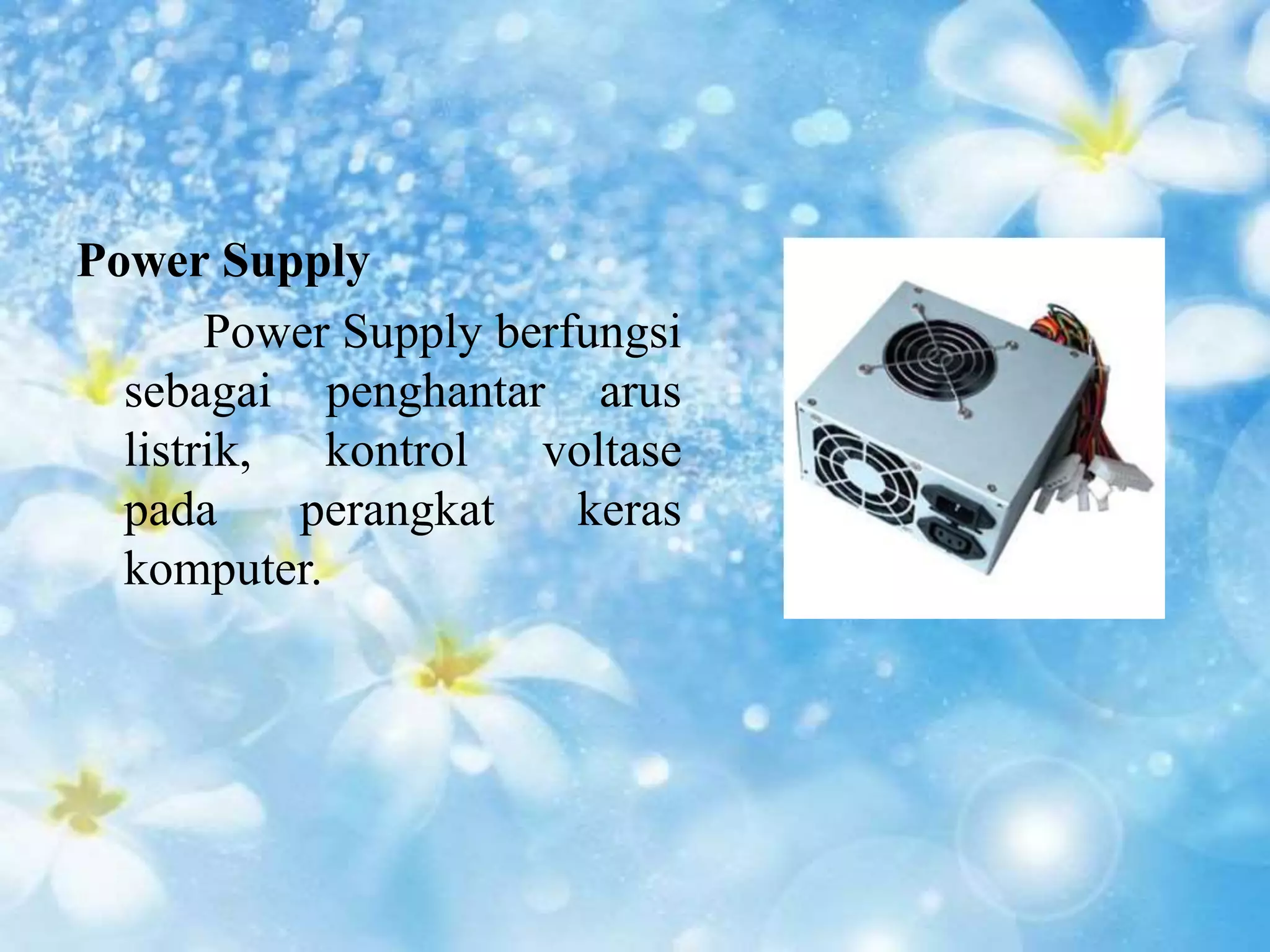 Power Supply 
Power Supply berfungsi 
sebagai penghantar arus 
listrik, kontrol voltase 
pada perangkat keras 
komputer. 
 