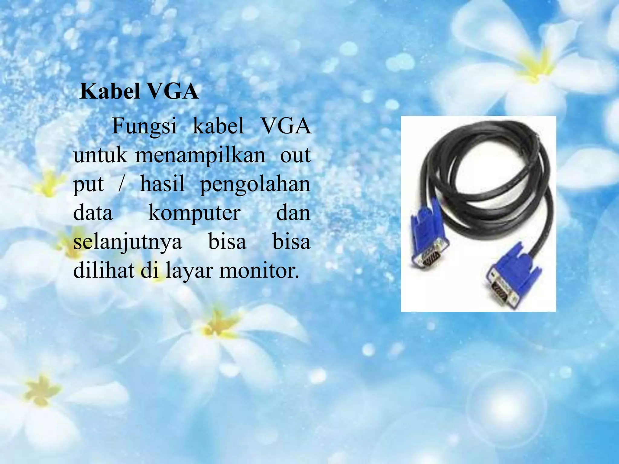 Kabel VGA 
Fungsi kabel VGA 
untuk menampilkan out 
put / hasil pengolahan 
data komputer dan 
selanjutnya bisa bisa 
dilihat di layar monitor. 
 