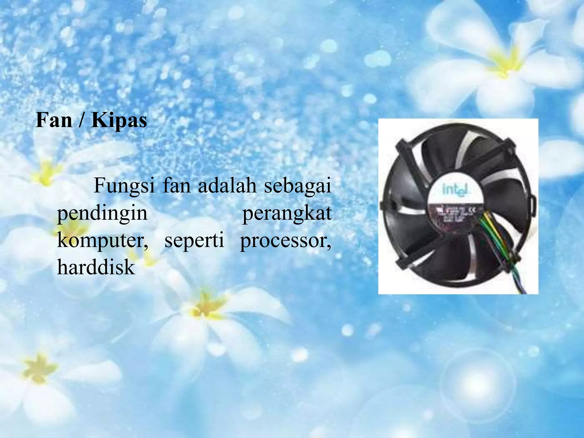 Fan / Kipas 
Fungsi fan adalah sebagai 
pendingin perangkat 
komputer, seperti processor, 
harddisk 
 