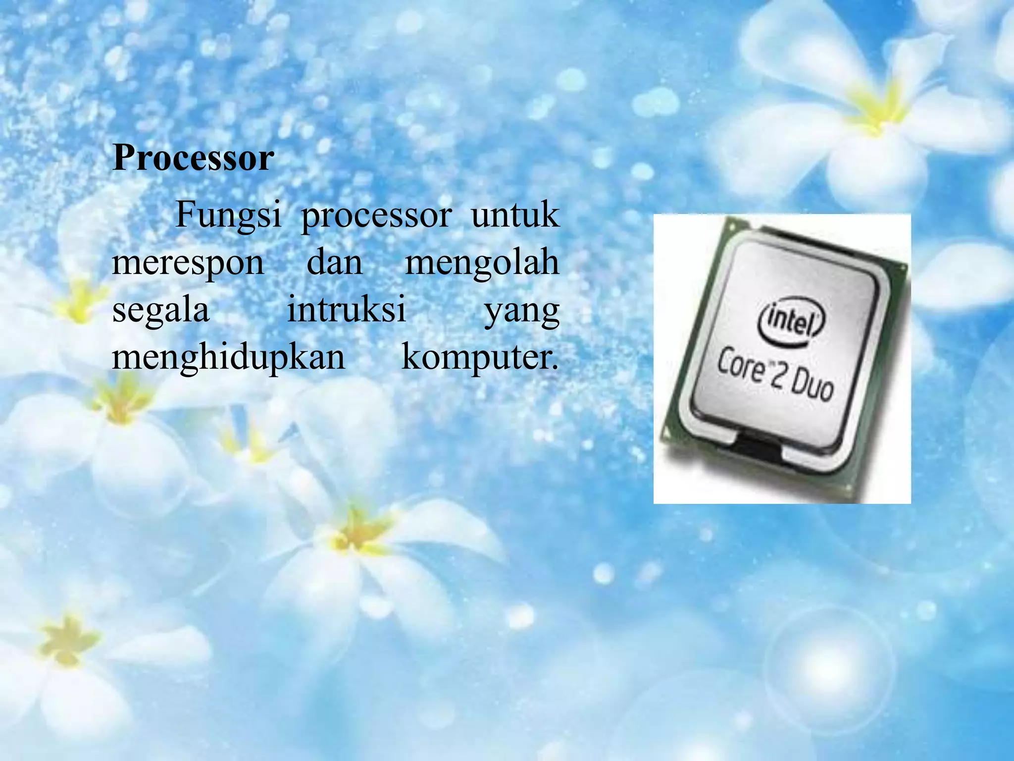 Processor 
Fungsi processor untuk 
merespon dan mengolah 
segala intruksi yang 
menghidupkan komputer. 
 