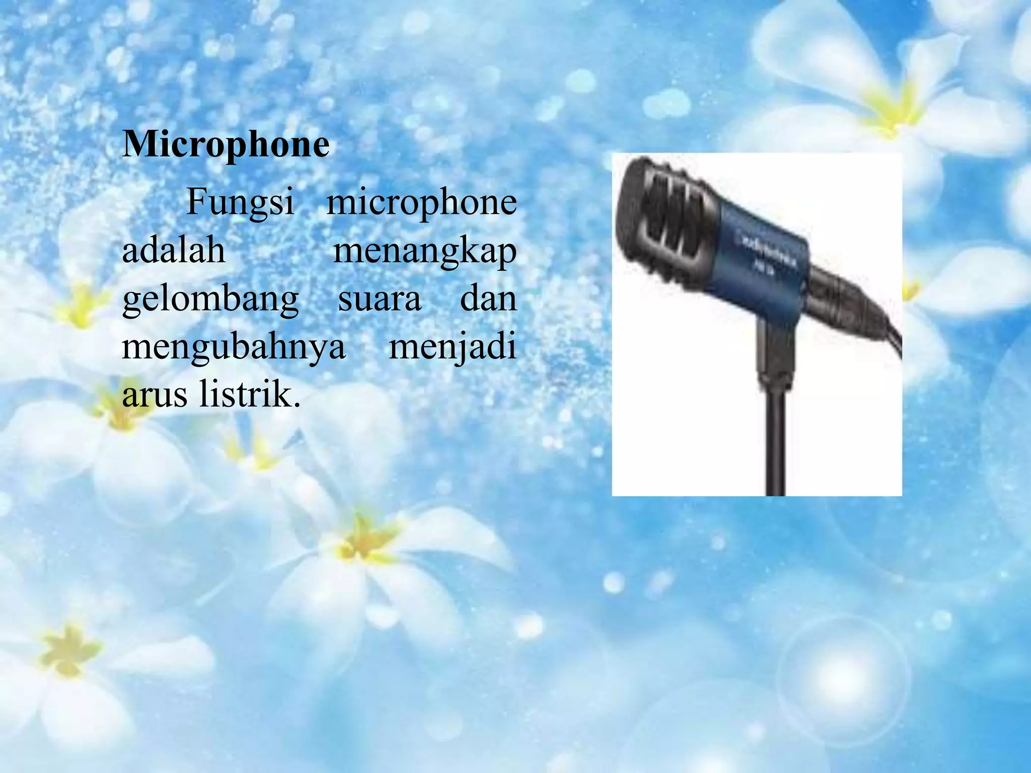Microphone 
Fungsi microphone 
adalah menangkap 
gelombang suara dan 
mengubahnya menjadi 
arus listrik. 
 