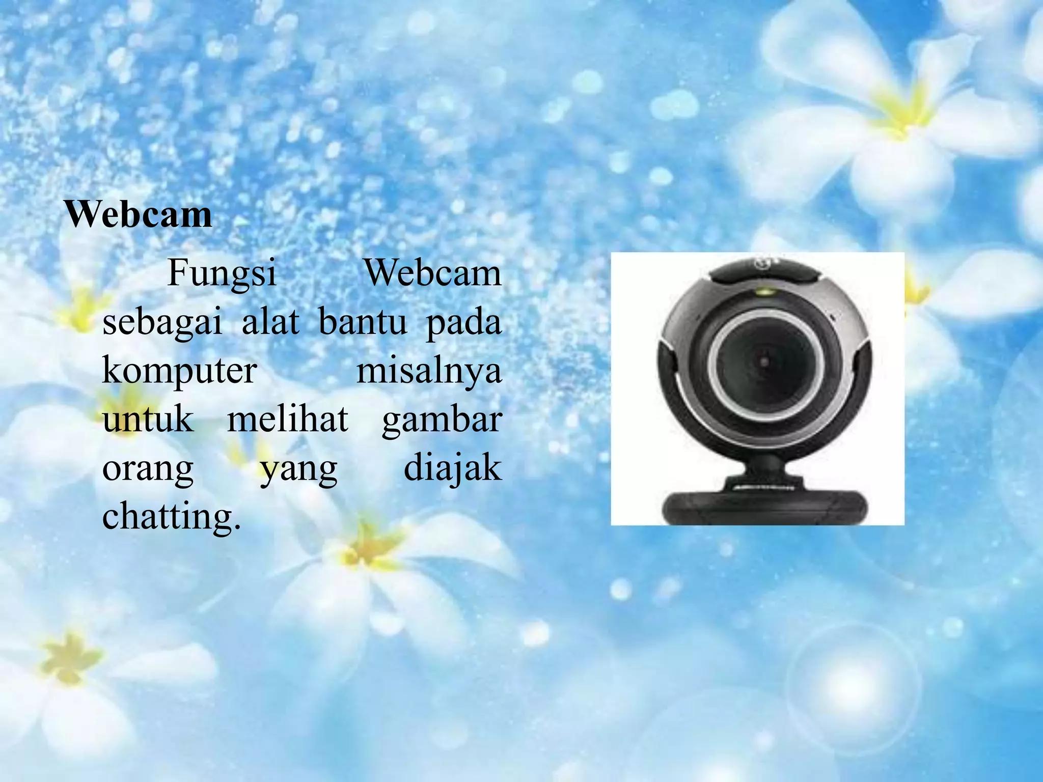 Webcam 
Fungsi Webcam 
sebagai alat bantu pada 
komputer misalnya 
untuk melihat gambar 
orang yang diajak 
chatting. 
 