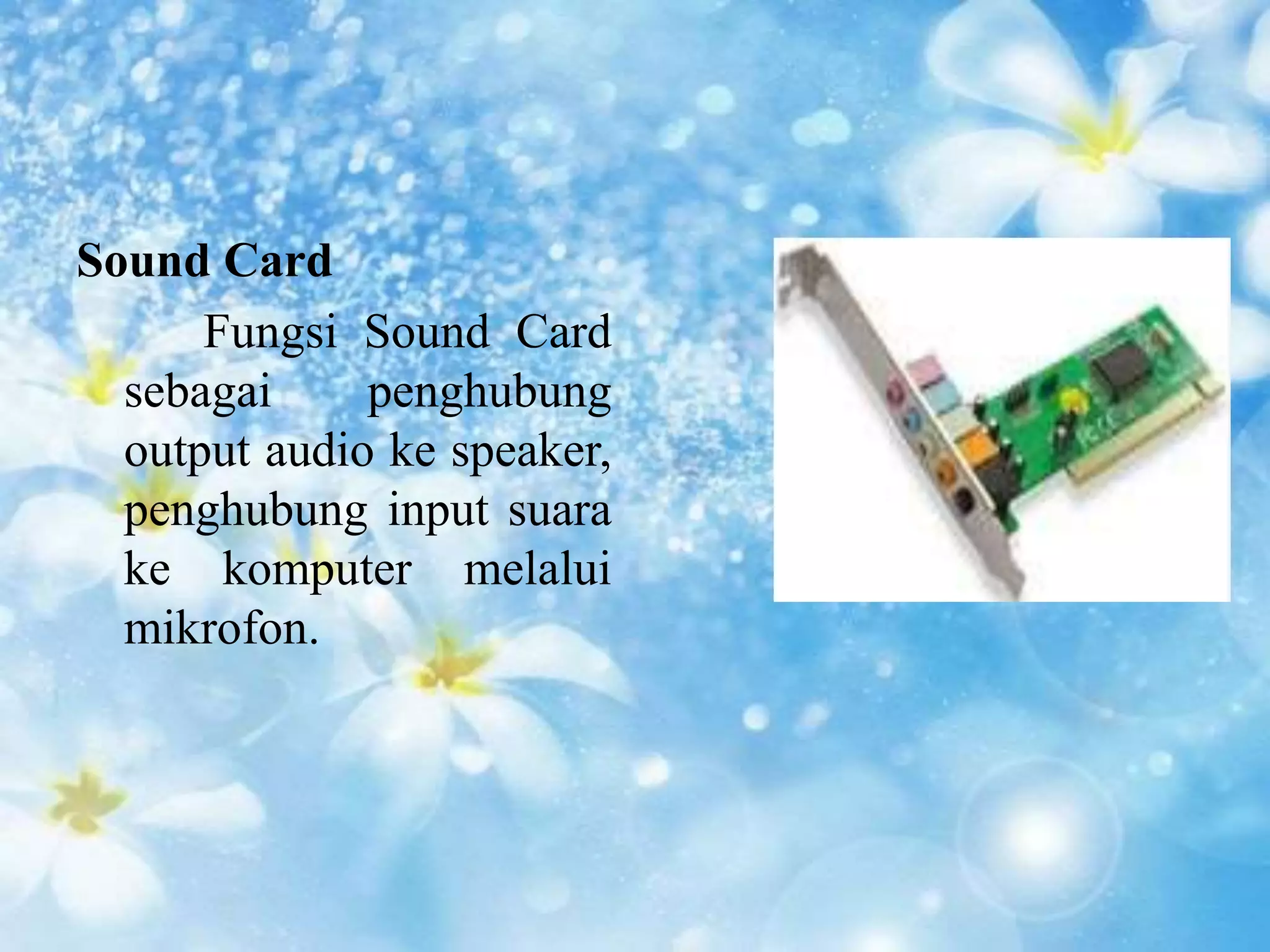 Sound Card 
Fungsi Sound Card 
sebagai penghubung 
output audio ke speaker, 
penghubung input suara 
ke komputer melalui 
mikrofon. 
 
