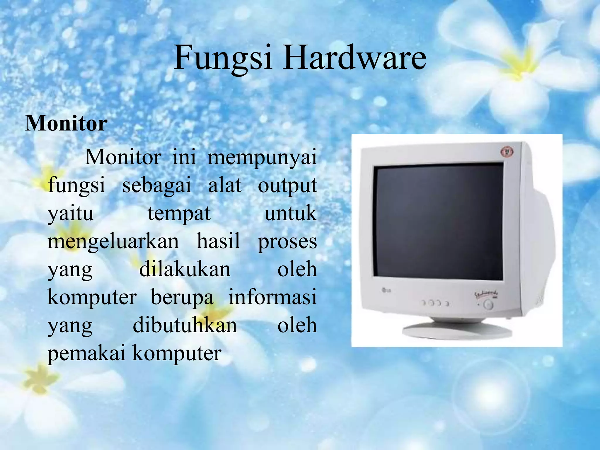 Fungsi Hardware 
Monitor 
Monitor ini mempunyai 
fungsi sebagai alat output 
yaitu tempat untuk 
mengeluarkan hasil proses 
yang dilakukan oleh 
komputer berupa informasi 
yang dibutuhkan oleh 
pemakai komputer 
 