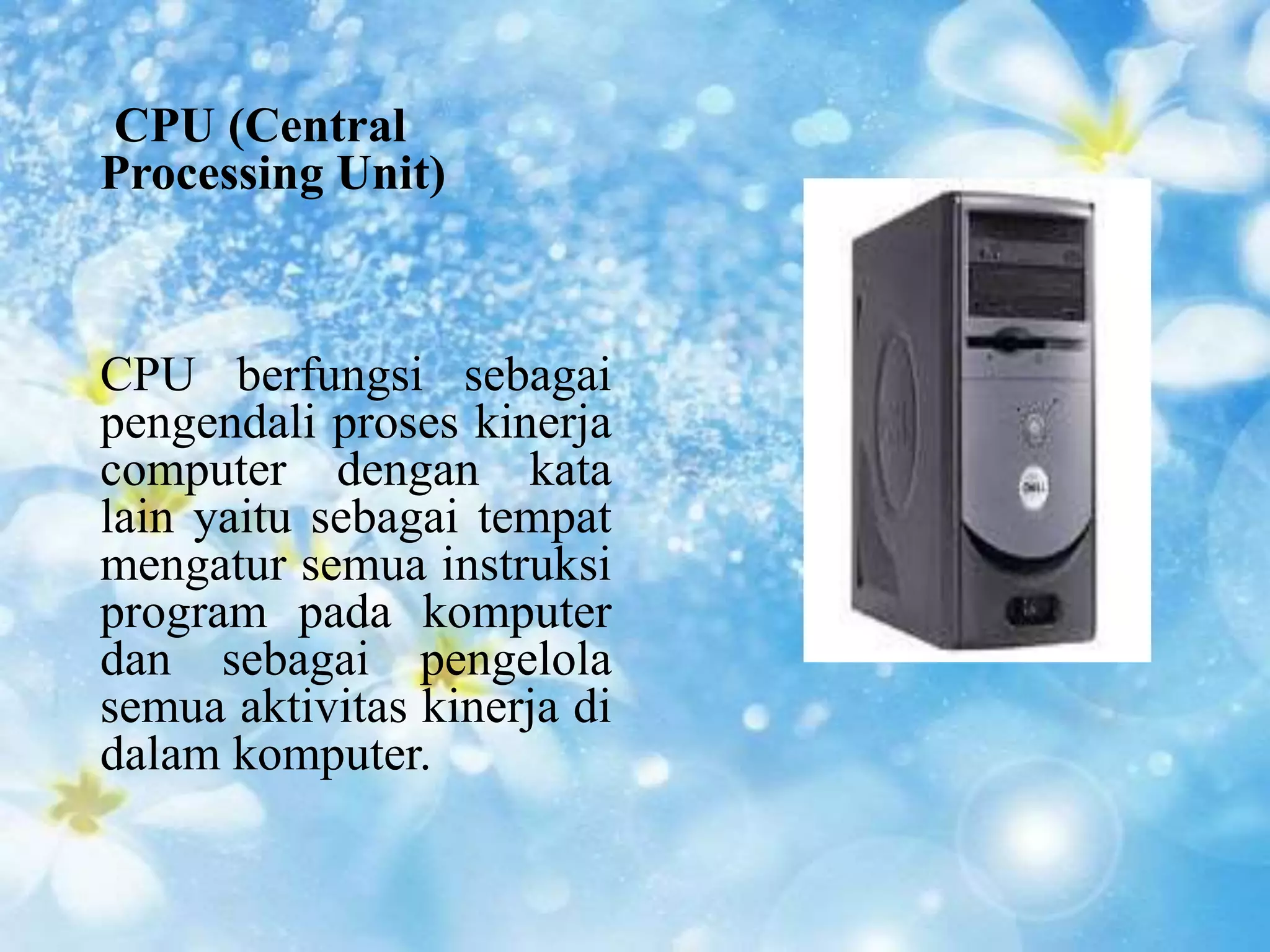 CPU (Central 
Processing Unit) 
CPU berfungsi sebagai 
pengendali proses kinerja 
computer dengan kata 
lain yaitu sebagai tempat 
mengatur semua instruksi 
program pada komputer 
dan sebagai pengelola 
semua aktivitas kinerja di 
dalam komputer. 
 