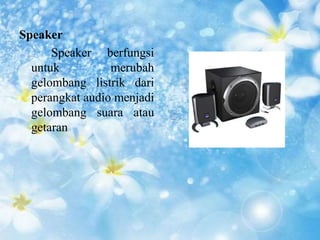 Speaker 
Speaker berfungsi 
untuk merubah 
gelombang listrik dari 
perangkat audio menjadi 
gelombang suara atau 
getaran 
 
