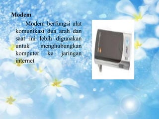 Modem 
Modem berfungsi alat 
komunikasi dua arah dan 
saat ini lebih digunakan 
untuk menghubungkan 
komputer ke jaringan 
internet 
 