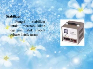 Stabilizer 
Fungsi stabilizer 
untuk menstabilisikan 
tegangan listrik apabila 
voltase listrik turun 
 