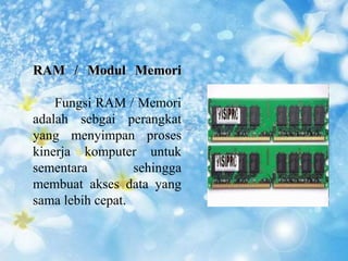 RAM / Modul Memori 
Fungsi RAM / Memori 
adalah sebgai perangkat 
yang menyimpan proses 
kinerja komputer untuk 
sementara sehingga 
membuat akses data yang 
sama lebih cepat. 
 