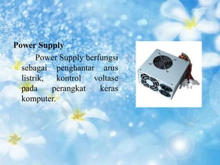 Power Supply 
Power Supply berfungsi 
sebagai penghantar arus 
listrik, kontrol voltase 
pada perangkat keras 
komputer. 
 