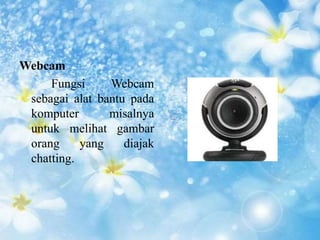 Webcam 
Fungsi Webcam 
sebagai alat bantu pada 
komputer misalnya 
untuk melihat gambar 
orang yang diajak 
chatting. 
 