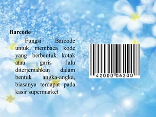 Barcode 
Fungsi Barcode 
untuk membaca kode 
yang berbentuk kotak 
atau garis lalu 
diterjemahkan dalam 
bentuk angka-angka, 
biasanya terdapat pada 
kasir supermarket 

