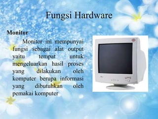 Fungsi Hardware 
Monitor 
Monitor ini mempunyai 
fungsi sebagai alat output 
yaitu tempat untuk 
mengeluarkan hasil proses 
yang dilakukan oleh 
komputer berupa informasi 
yang dibutuhkan oleh 
pemakai komputer 
 