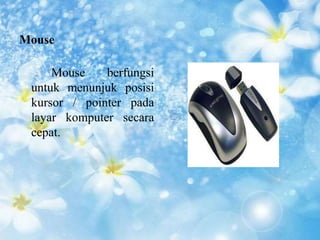 Mouse 
Mouse berfungsi 
untuk menunjuk posisi 
kursor / pointer pada 
layar komputer secara 
cepat. 
 