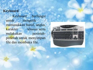 Keyboard 
Keyboard berfungsi 
untuk mengetik / 
memasukkan huruf, angka, 
karakter khusus serta 
melakukan perintah-perintah 
untuk menyimpan 
file dan membuka file. 
 