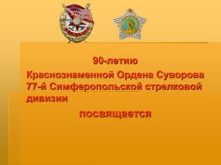 90-летию
Краснознаменной Ордена Суворова
77-й Симферопольской стрелковой
дивизии
посвящается
 