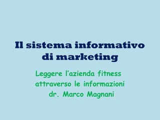 Il sistema informativo
di marketing
Leggere l’azienda fitness
attraverso le informazioni
dr. Marco Magnani

 