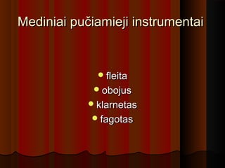 Mediniai pučiamieji instrumentaiMediniai pučiamieji instrumentai
fleitafleita
obojusobojus
klarnetasklarnetas
fagotasfagotas
 