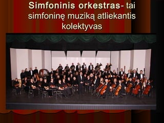 Simfoninis orkestrasSimfoninis orkestras - tai- tai
simfoninę muziką atliekantissimfoninę muziką atliekantis
kolektyvaskolektyvas
 