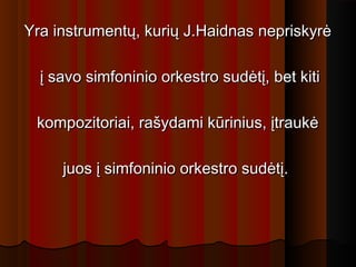 Yra instrumentų, kurių J.Haidnas nepriskyrėYra instrumentų, kurių J.Haidnas nepriskyrė
į savo simfoninio orkestro sudėtį, bet kitiį savo simfoninio orkestro sudėtį, bet kiti
kompozitoriai, rašydami kūrinius, įtraukėkompozitoriai, rašydami kūrinius, įtraukė
juos į simfoninio orkestro sudėtį.juos į simfoninio orkestro sudėtį.
 