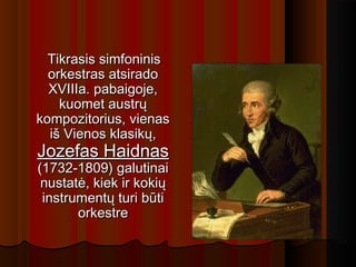 Tikrasis simfoninisTikrasis simfoninis
orkestras atsiradoorkestras atsirado
XVIIIa. pabaigoje,XVIIIa. pabaigoje,
kuomet austrųkuomet austrų
kompozitorius, vienaskompozitorius, vienas
iš Vienos klasikų,iš Vienos klasikų,
Jozefas HaidnasJozefas Haidnas
(1732-1809) galutinai(1732-1809) galutinai
nustatė, kiek ir kokiųnustatė, kiek ir kokių
instrumentų turi būtiinstrumentų turi būti
orkestreorkestre
 