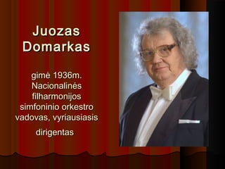 JuozasJuozas
DomarkasDomarkas
gimė 1936m.gimė 1936m.
NacionalinėsNacionalinės
filharmonijosfilharmonijos
simfoninio orkestrosimfoninio orkestro
vadovas, vyriausiasisvadovas, vyriausiasis
dirigentasdirigentas
 