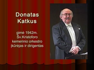 DonatasDonatas
KatkusKatkus
gimė 1942m.gimė 1942m.
Šv.KristoforoŠv.Kristoforo
kemerinio orkestrokemerinio orkestro
įkūrėjas ir dirigentasįkūrėjas ir dirigentas
 