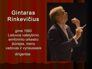 GintarasGintaras
RinkevičiusRinkevičius
gimė 1960gimė 1960
Lietuvos valstybinioLietuvos valstybinio
simfoninio orkestrosimfoninio orkestro
įkūrėjas, menoįkūrėjas, meno
vadovas ir vyriausiasisvadovas ir vyriausiasis
dirigentasdirigentas
 