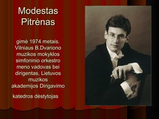 ModestasModestas
PitrėnasPitrėnas
gimė 1974 metais.gimė 1974 metais.
Vilniaus B.DvarionoVilniaus B.Dvariono
muzikos mokyklosmuzikos mokyklos
simfoninio orkestrosimfoninio orkestro
meno vadovas beimeno vadovas bei
dirigentas, Lietuvosdirigentas, Lietuvos
muzikosmuzikos
akademijos Dirigavimoakademijos Dirigavimo
katedros dėstytojaskatedros dėstytojas
 