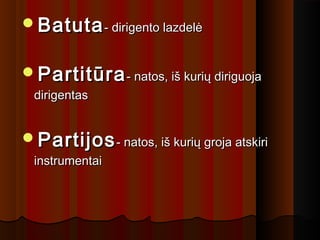 BatutaBatuta- dirigento lazdelė- dirigento lazdelė
PartitūraPartitūra- natos, iš kurių diriguoja- natos, iš kurių diriguoja
dirigentasdirigentas
PartijosPartijos- natos, iš kurių groja atskiri- natos, iš kurių groja atskiri
instrumentaiinstrumentai
 