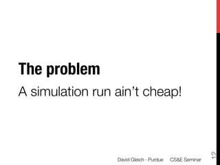 The problem
A simulation run ain’t cheap!




                                                         12
                 David Gleich · Purdue 
 CS&E Seminar
 