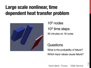 Large scale nonlinear, time
dependent heat transfer problem
                    105 nodes
                    103 time steps
                    30 minutes on 16 cores

                    
                    Questions
                    What is the probability of failure? 
                    Which input values cause failure?




                                                                14
                        David Gleich · Purdue 
 CS&E Seminar
 