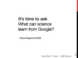 It’s time to ask "
What can science
learn from Google?"
"
                      
- Wired Magazine (2008)




                                                                  15
                          David Gleich · Purdue 
 CS&E Seminar
 