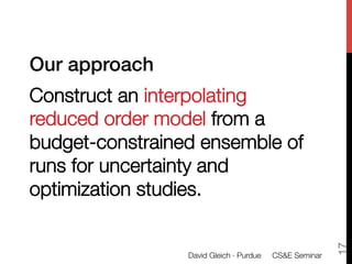 Our approach!
Construct an interpolating
reduced order model from a
budget-constrained ensemble of
runs for uncertainty and
optimization studies.




                                                         17
                 David Gleich · Purdue 
 CS&E Seminar
 