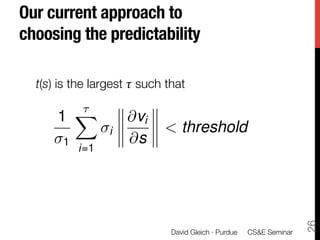 Our current approach to
choosing the predictability

  t(s) is the largest  such that
        ⌧
        X
      1              @vi
                 i           < threshold
       1             @s
           i=1




                                                                       26
                               David Gleich · Purdue 
 CS&E Seminar
 