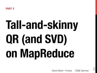 PART 2!





Tall-and-skinny
QR (and SVD)!
on MapReduce


                                                  31
          David Gleich · Purdue 
 CS&E Seminar
 
