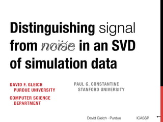 Distinguishing signal
            noise
from noise in an SVD
of simulation data
DAVID F. GLEICH !     PAUL G. CONSTANTINE!
 PURDUE UNIVERSITY
     STANFORD UNIVERSITY
COMPUTER SCIENCE !
 DEPARTMENT





                                                               1
                           David Gleich · Purdue 
   ICASSP
 