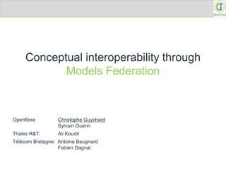 Conceptual interoperability through
Models Federation

Openflexo

Christophe Guychard
Sylvain Guerin

Thales R&T:

Ali Koudri

Télécom Bretagne: Antoine Beugnard
Fabien Dagnat

 