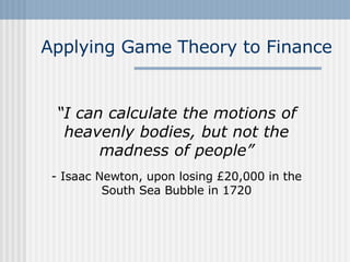 Applying Game Theory to Finance “ I can calculate the motions of heavenly bodies, but not the madness of people” - Isaac Newton, upon losing £20,000 in the South Sea Bubble in 1720 