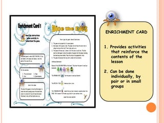 ENRICHMENT CARD 
1. Provides activities 
that reinforce the 
contents of the 
lesson 
2. Can be done 
individually, by 
pair or in small 
groups 
 