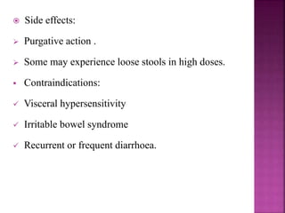  Side effects:
 Purgative action .
 Some may experience loose stools in high doses.
 Contraindications:
 Visceral hypersensitivity
 Irritable bowel syndrome
 Recurrent or frequent diarrhoea.
 