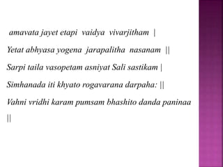 amavata jayet etapi vaidya vivarjitham |
Yetat abhyasa yogena jarapalitha nasanam ||
Sarpi taila vasopetam asniyat Sali sastikam |
Simhanada iti khyato rogavarana darpaha: ||
Vahni vridhi karam pumsam bhashito danda paninaa
||
 