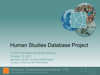 Human Studies Database Project CTSA Informatics All Hands Meeting October 13, 2011 Ida Sim, UCSF, for the HSDB team Funding: CTSAs and R01-RR-026040 