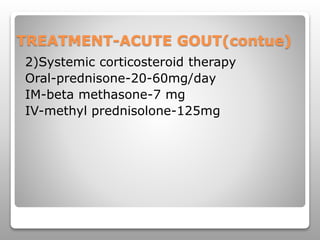 TREATMENT-ACUTE GOUT(contue)
2)Systemic corticosteroid therapy
Oral-prednisone-20-60mg/day
IM-beta methasone-7 mg
IV-methyl prednisolone-125mg
 