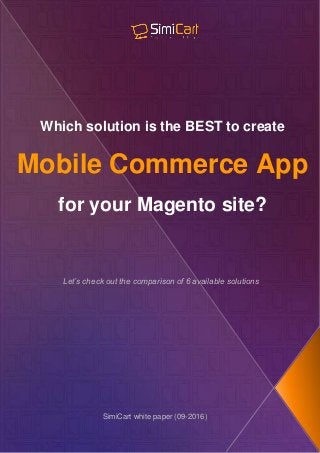 Which solution is the BEST to create
Mobile Commerce App
for your Magento site?
Let’s check out the comparison of 6 available solutions
SimiCart white paper (09-2016)
 