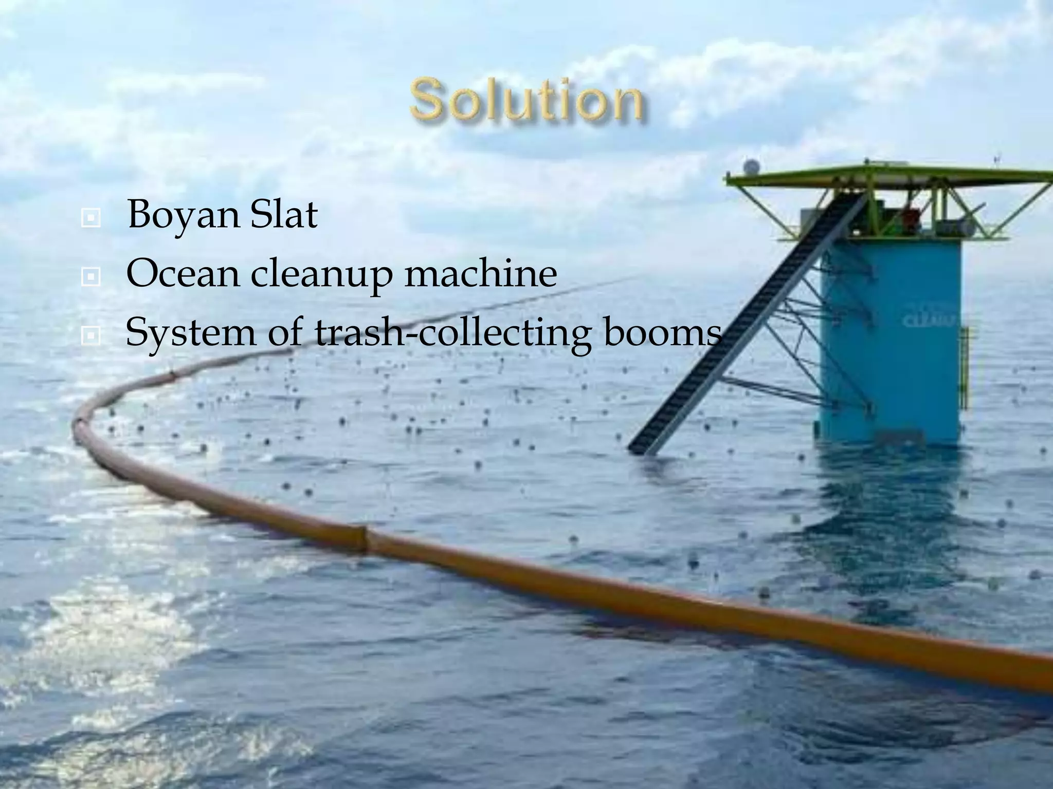  Boyan Slat
 Ocean cleanup machine
 System of trash-collecting booms
 