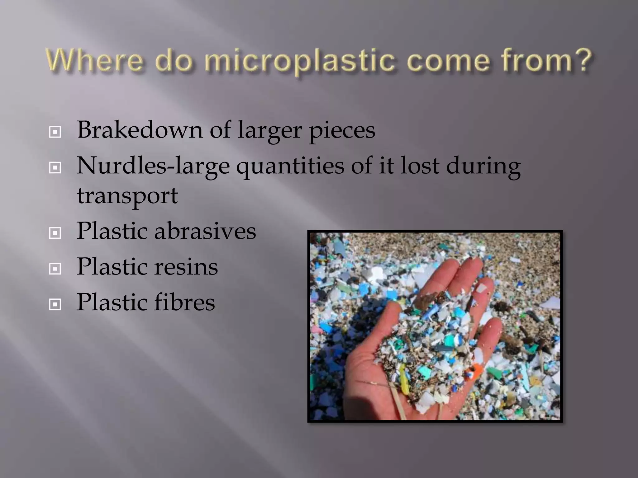  Brakedown of larger pieces
 Nurdles-large quantities of it lost during
transport
 Plastic abrasives
 Plastic resins
 Plastic fibres
 
